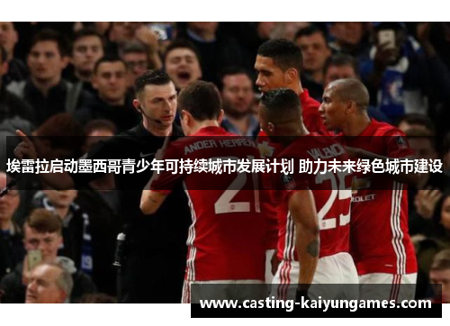 埃雷拉启动墨西哥青少年可持续城市发展计划 助力未来绿色城市建设