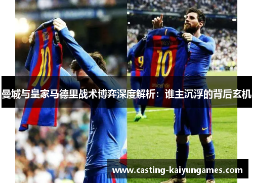 曼城与皇家马德里战术博弈深度解析：谁主沉浮的背后玄机