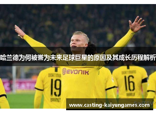 哈兰德为何被誉为未来足球巨星的原因及其成长历程解析