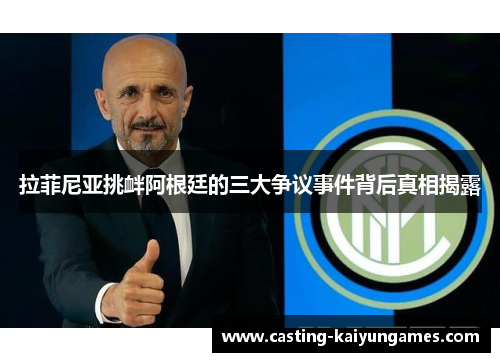 拉菲尼亚挑衅阿根廷的三大争议事件背后真相揭露