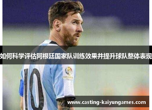 如何科学评估阿根廷国家队训练效果并提升球队整体表现