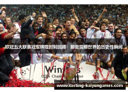 欧冠五大联赛冠军辉煌时刻回顾：那些震撼世界的历史性瞬间