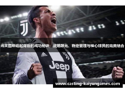 尤文图斯崛起背后的成功秘诀：战略眼光、稳定管理与核心球员的完美结合