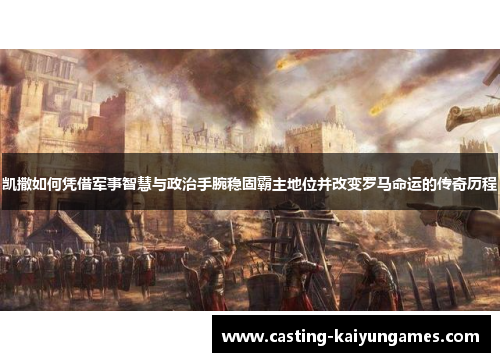 凯撒如何凭借军事智慧与政治手腕稳固霸主地位并改变罗马命运的传奇历程