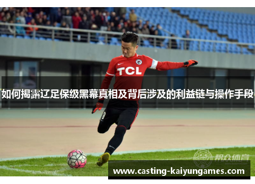 如何揭露辽足保级黑幕真相及背后涉及的利益链与操作手段