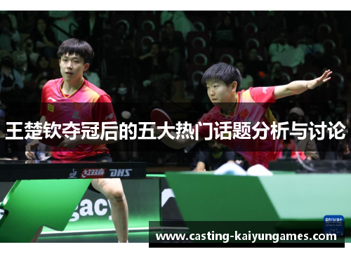王楚钦夺冠后的五大热门话题分析与讨论