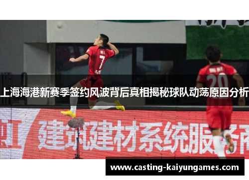 上海海港新赛季签约风波背后真相揭秘球队动荡原因分析