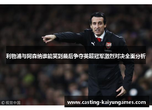 利物浦与阿森纳谁能笑到最后争夺英超冠军激烈对决全面分析