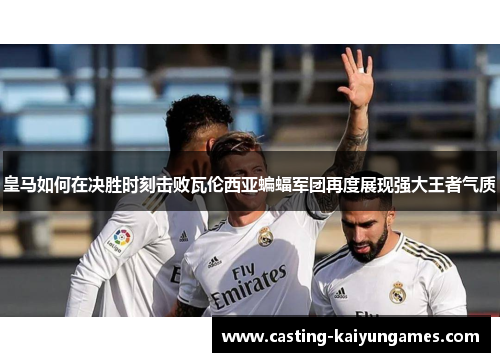 皇马如何在决胜时刻击败瓦伦西亚蝙蝠军团再度展现强大王者气质