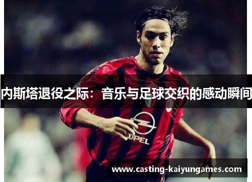 内斯塔退役之际：音乐与足球交织的感动瞬间