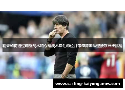勒夫如何通过调整战术和心理战术保住帅位并带领德国队迎接欧洲杯挑战