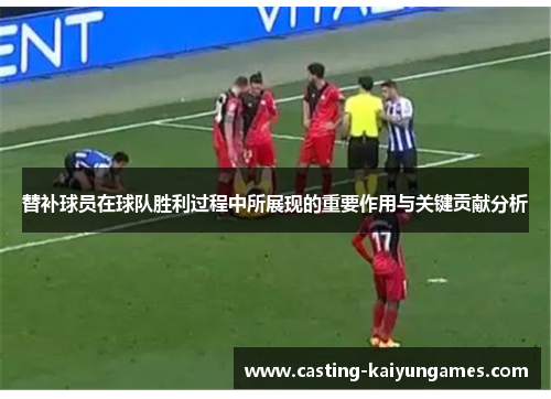 替补球员在球队胜利过程中所展现的重要作用与关键贡献分析