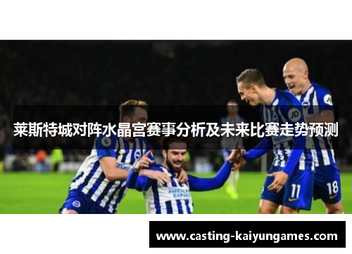 莱斯特城对阵水晶宫赛事分析及未来比赛走势预测